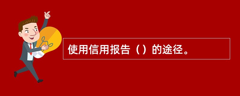 使用信用报告（）的途径。