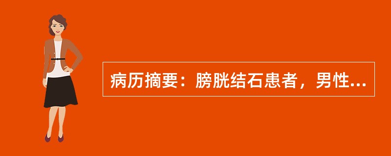 病历摘要：膀胱结石患者，男性，55岁。因反复尿频.尿急.尿痛伴肉眼血尿5年入院。