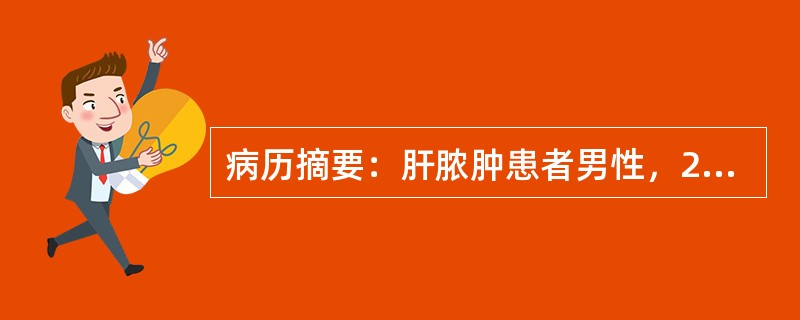 病历摘要：肝脓肿患者男性，25岁，因发热.肝区疼痛2周入院。2周前患者无明显诱因