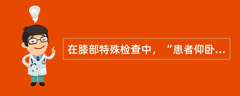 在膝部特殊检查中，“患者仰卧位，伸膝，检查者一手固定被检查膝部，另一手握小腿下部