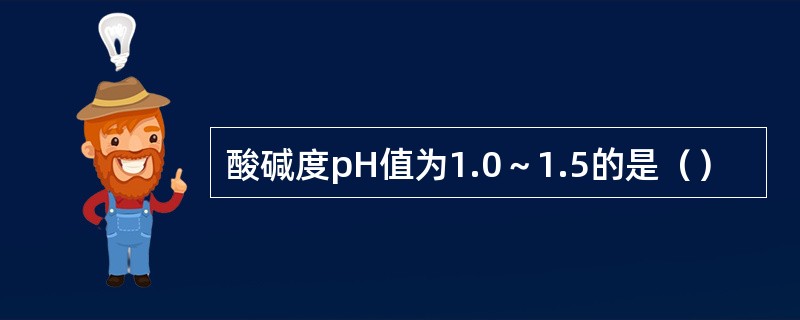 酸碱度pH值为1.0～1.5的是（）