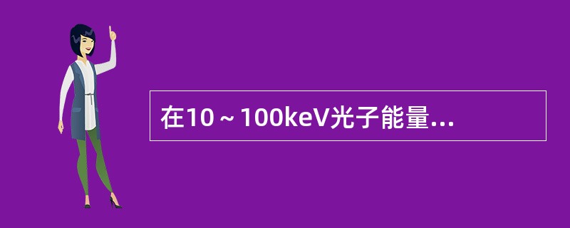 在10～100keV光子能量范围内，光子能量在10keV时光电吸收力95%以上，