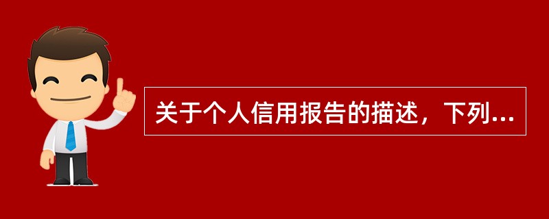关于个人信用报告的描述，下列说法正确的是（）。