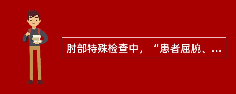 肘部特殊检查中，“患者屈腕、屈指，检查者将手压于各指的背侧作对抗，再嘱患者抗阻力