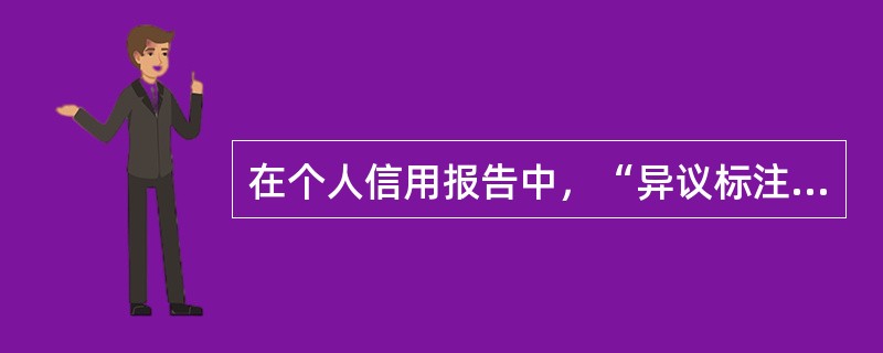 在个人信用报告中，“异议标注”是征信中心根据需要在个人信用报告上添加的说明文字，