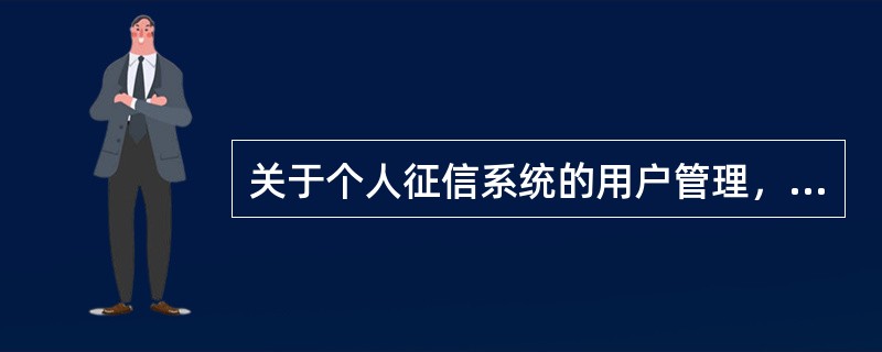 关于个人征信系统的用户管理，下列说法正确的有（）。