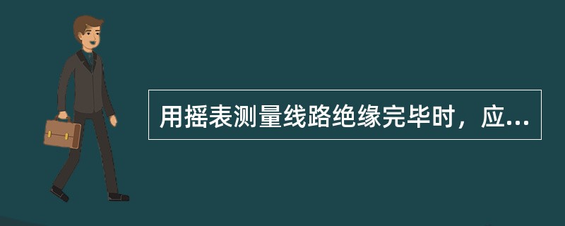 用摇表测量线路绝缘完毕时，应先停止转动摇表，再断开被测设备