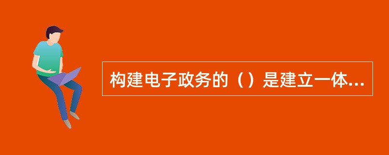 构建电子政务的（）是建立一体化体统和实现“一站式”服务的关键一环，是实施难度最大