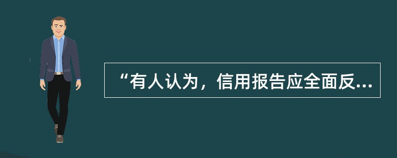 “有人认为，信用报告应全面反映企业和个人的信用状况，因此征信机构数据库采集的信息