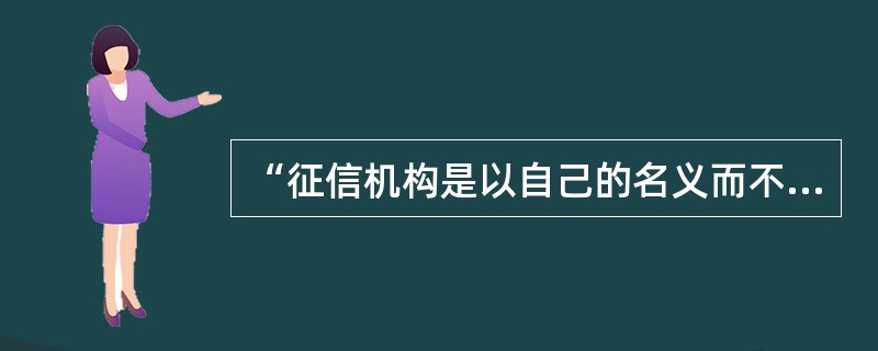 “征信机构是以自己的名义而不是以债权人的名义开展征信活动。”请问这一表述对吗？为