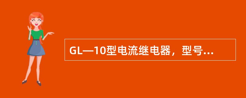 GL—10型电流继电器，型号含义是什么？