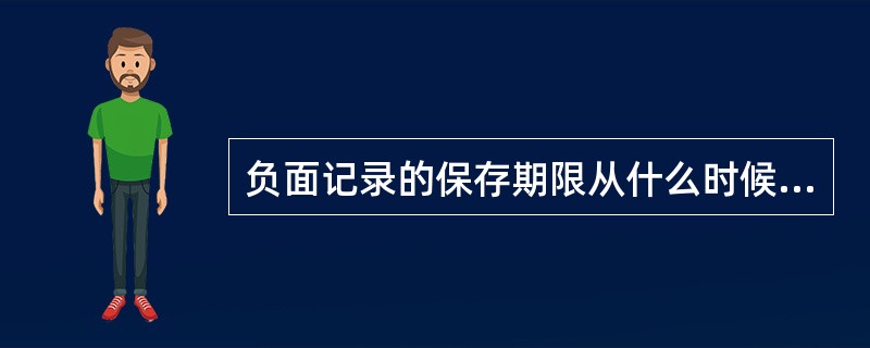 负面记录的保存期限从什么时候开始计算？（）
