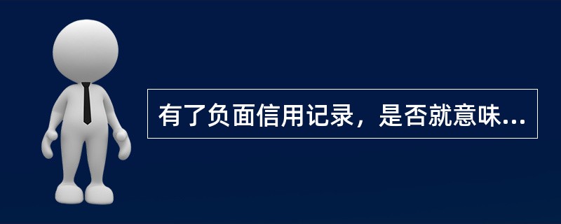有了负面信用记录，是否就意味着信用不好？（）