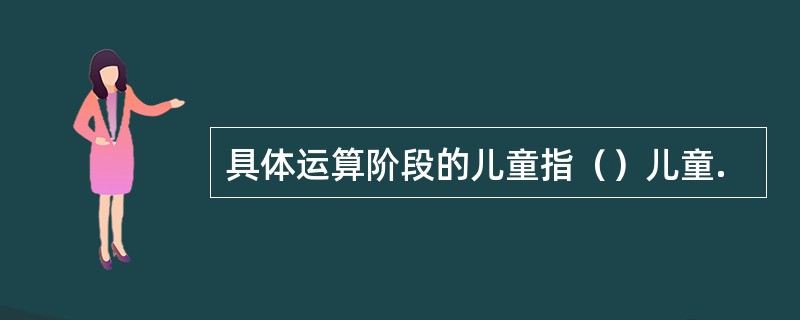 具体运算阶段的儿童指（）儿童.