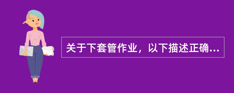 关于下套管作业，以下描述正确的是（）。