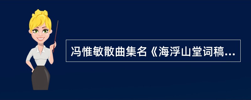 冯惟敏散曲集名《海浮山堂词稿》，均为（）。
