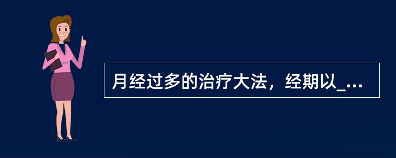 月经过多的治疗大法，经期以______为主，平时宜______治本。