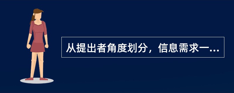 从提出者角度划分，信息需求一般来源于（）