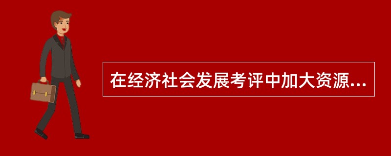 在经济社会发展考评中加大资源节约、环境保护、生态效益指标的权重，建立生态环境损害