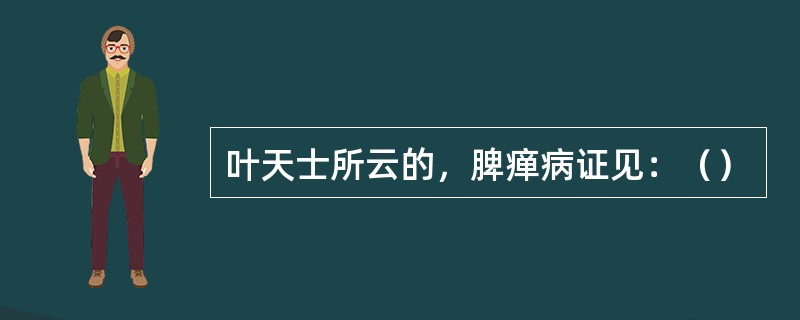 叶天士所云的，脾瘅病证见：（）