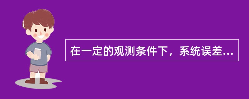 在一定的观测条件下，系统误差的数值和正负符号固定不变或按某一固定规律变化。