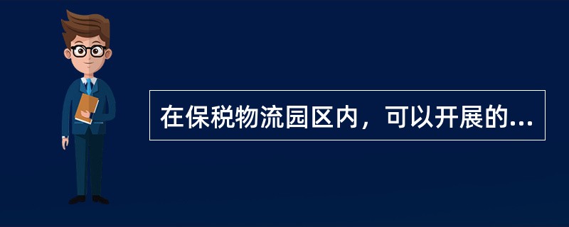 在保税物流园区内，可以开展的业务为