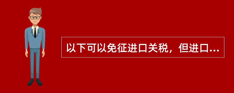 以下可以免征进口关税，但进口环节增值税照章征收的是