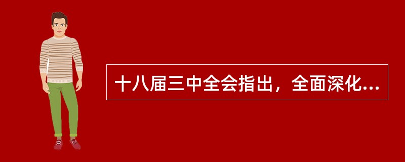 十八届三中全会指出，全面深化改革的重点是政治体制改革