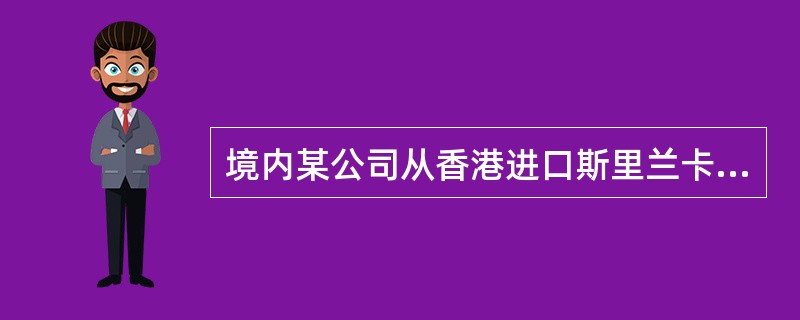 境内某公司从香港进口斯里兰卡产的棉纱100吨，成交价格CIF广州2500美元/吨