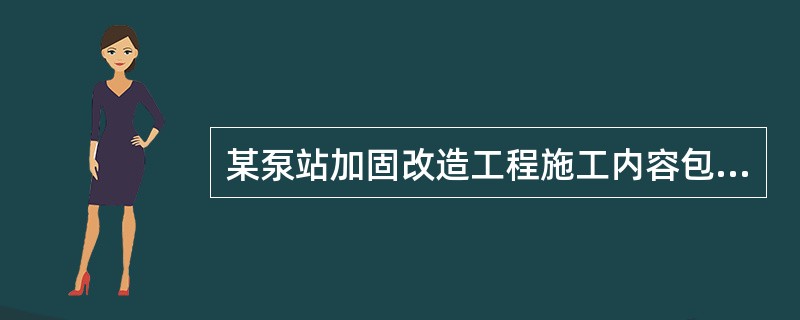 某泵站加固改造工程施工内容包括：引渠块石护坡拆除重建、泵室混凝土加固、设备更换、