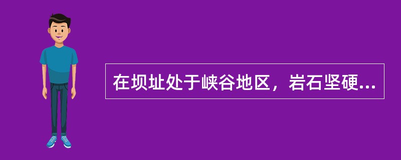 在坝址处于峡谷地区，岩石坚硬、岸坡陡峻、交通不便时，可采用()。