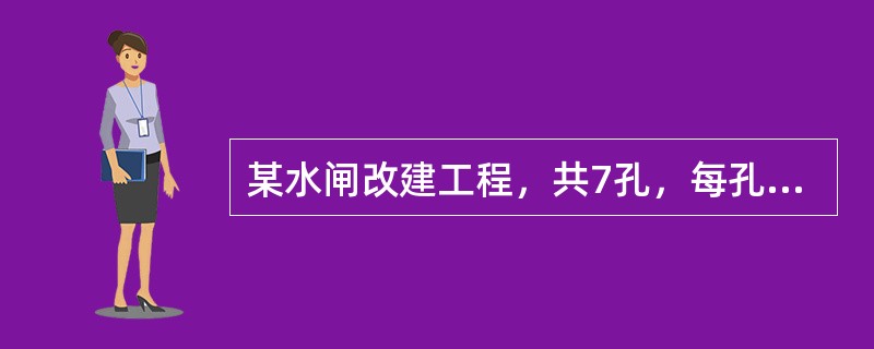 某水闸改建工程，共7孔，每孔净宽8.0m，主体工程包括闸室段、闸前防渗段、闸后消