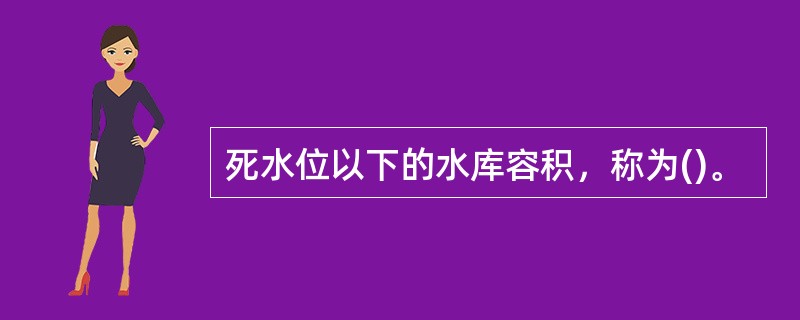 死水位以下的水库容积，称为()。