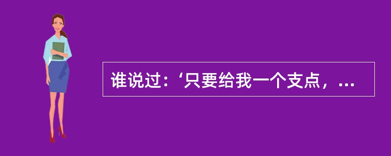 谁说过：‘只要给我一个支点，就可以把地球举起来’（）