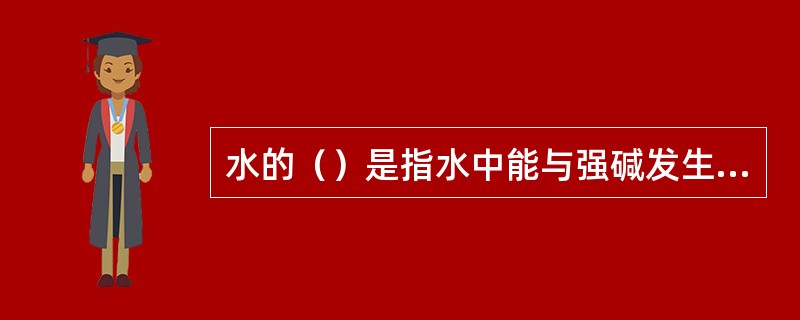 水的（）是指水中能与强碱发生中和作用的物质的总量。