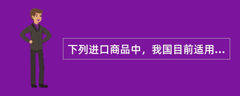 下列进口商品中，我国目前适用从价关税计征方法的是