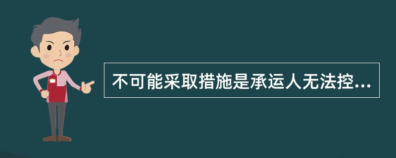 不可能采取措施是承运人无法控制，不可预料的因素（突发的机械故障，天气骤变等）。