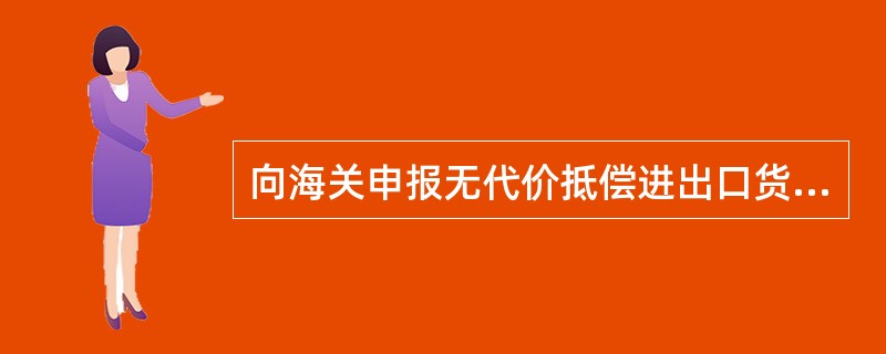 向海关申报无代价抵偿进出口货物应当在原进出口合同规定的索赔期内，而且不超过原货物