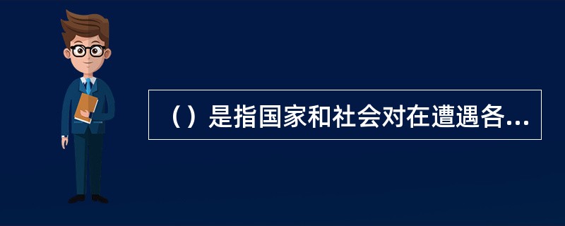 （）是指国家和社会对在遭遇各种自然灾害及其他特定灾害等袭击，并因此而陷入生活困难
