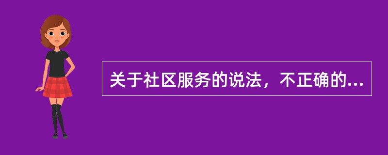 关于社区服务的说法，不正确的是（）