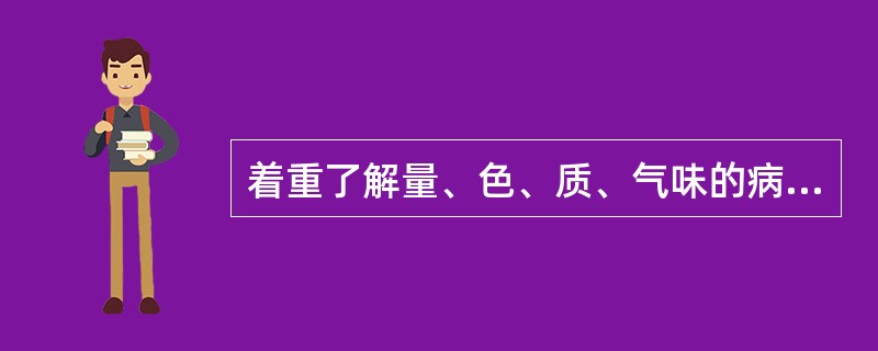 着重了解量、色、质、气味的病证是（）