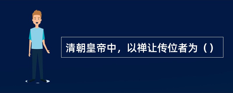 清朝皇帝中，以禅让传位者为（）