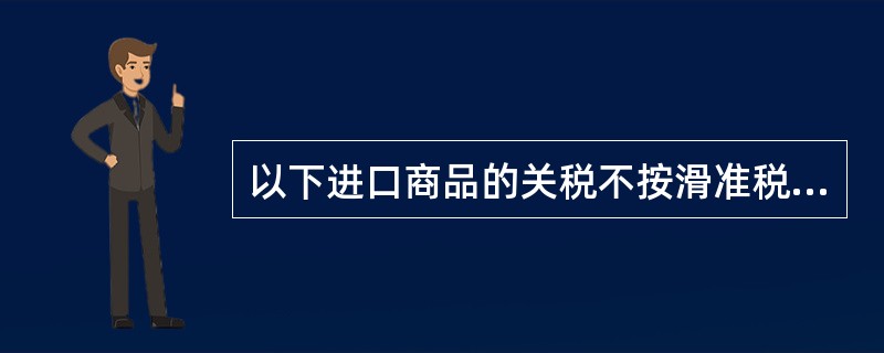 以下进口商品的关税不按滑准税税种计征的是