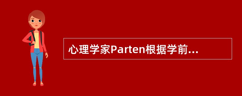 心理学家Parten根据学前儿童在游戏中的社会性参与程度将游戏分为独自游戏、平行