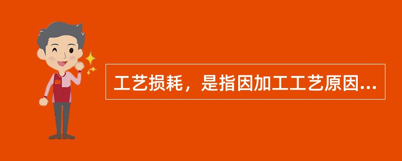 工艺损耗，是指因加工工艺原因，料件在正常加工过程中除净耗外所必须耗用，但不能存在