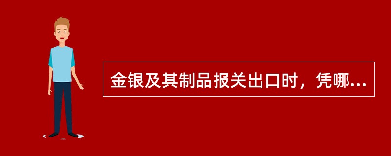 金银及其制品报关出口时，凭哪个部门出具的《金银制品出口准许证》报关：()。