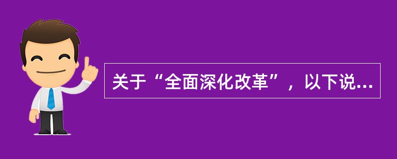 关于“全面深化改革”，以下说法正确的是()