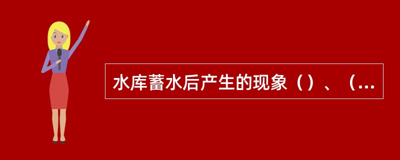 水库蓄水后产生的现象（）、（）、（）。