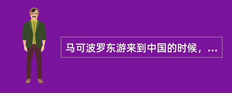 马可波罗东游来到中国的时候，正值中国的哪一个朝代（）