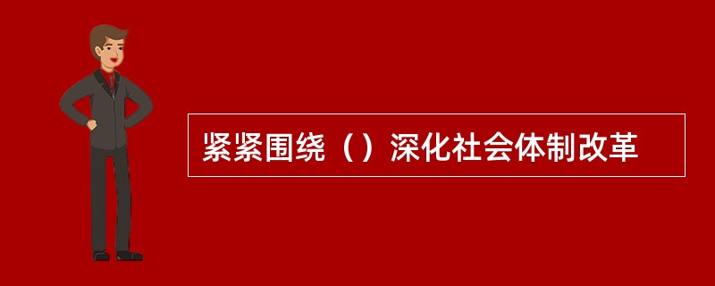 紧紧围绕（）深化社会体制改革